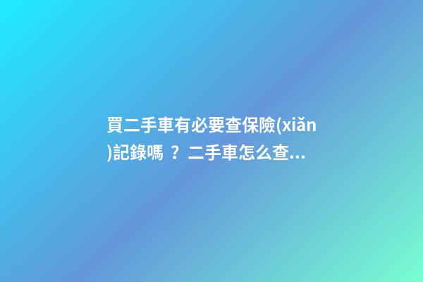 買二手車有必要查保險(xiǎn)記錄嗎？二手車怎么查出險(xiǎn)記錄附詳解